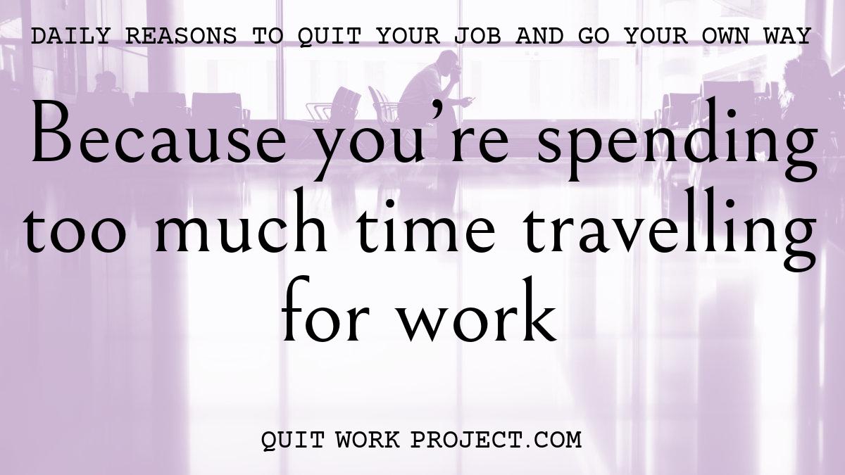Daily reasons to quit your job and go your own way - Because you're spending too much time travelling for work