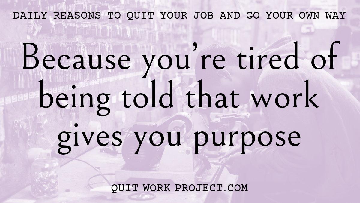 Daily reasons to quit your job and go your own way - Because you're tired of being told that work gives you purpose