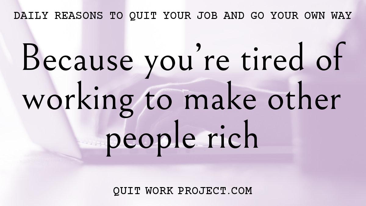 Because you're tired of working to make other people rich