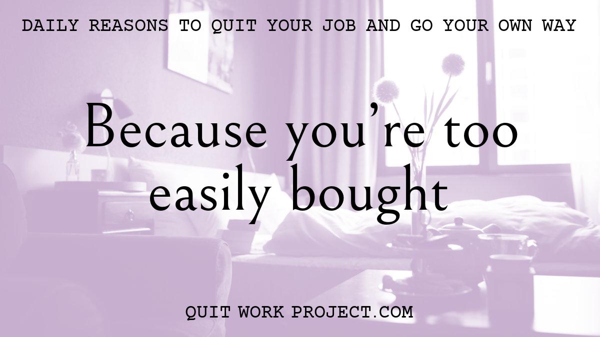 Daily reasons to quit your job and go your own way - Because you're too easily bought