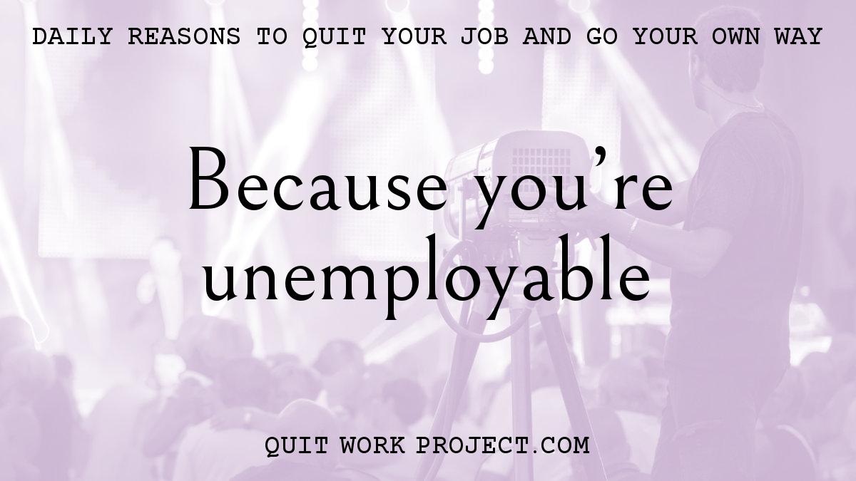 Daily reasons to quit your job and go your own way - Because you're unemployable
