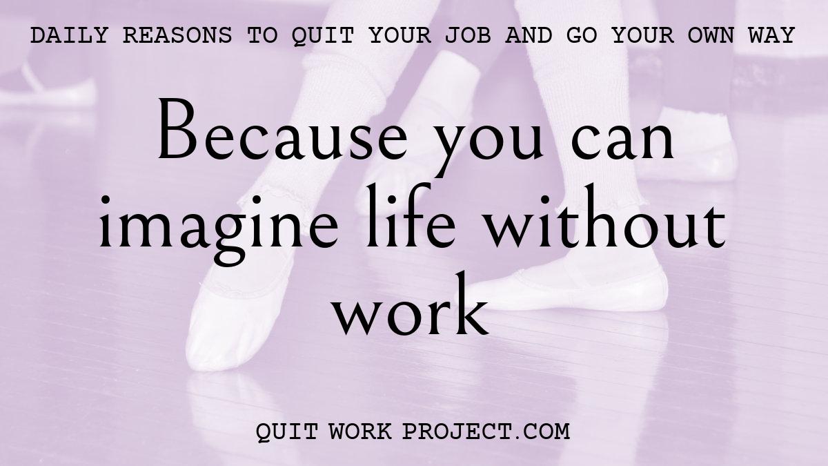 Daily reasons to quit your job and go your own way - Because you can imagine life without work
