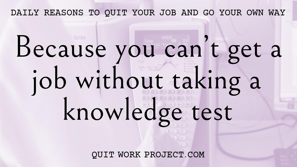 Daily reasons to quit your job and go your own way - Because you can't get a job without taking a knowledge test