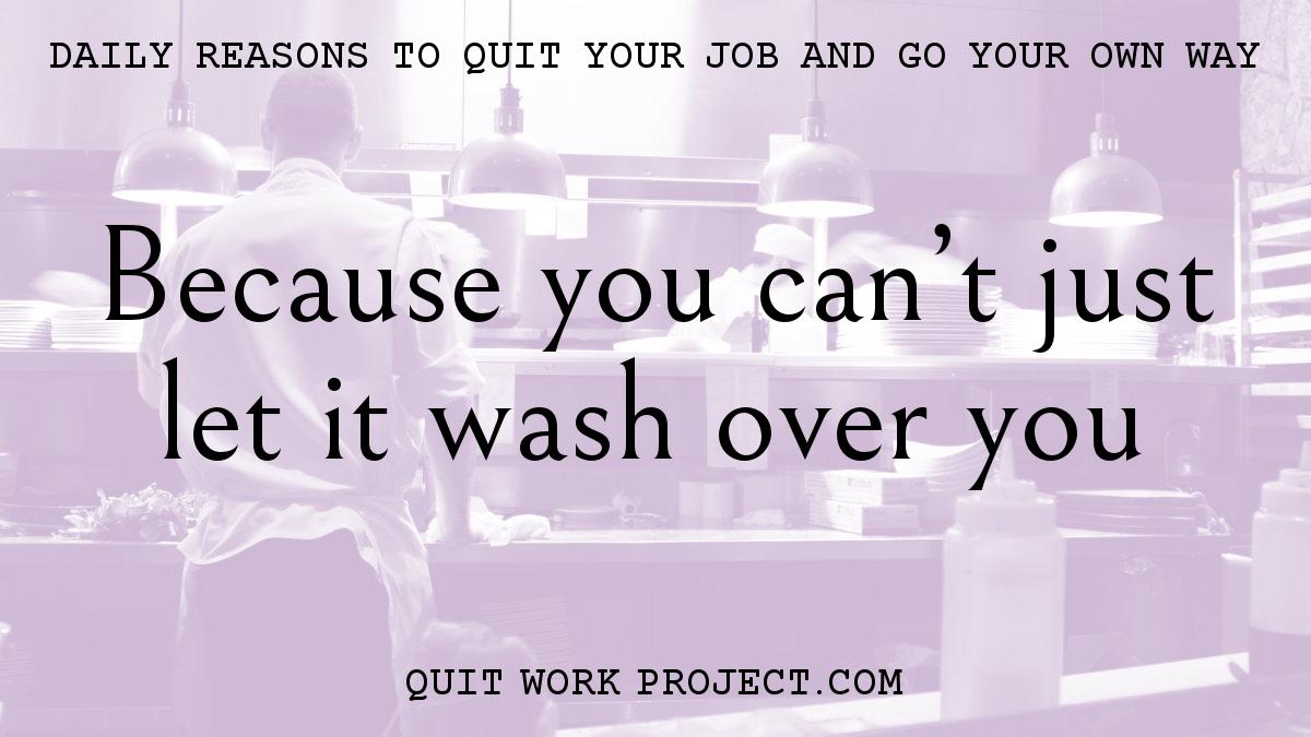 Daily reasons to quit your job and go your own way - Because you can't just let it wash over you