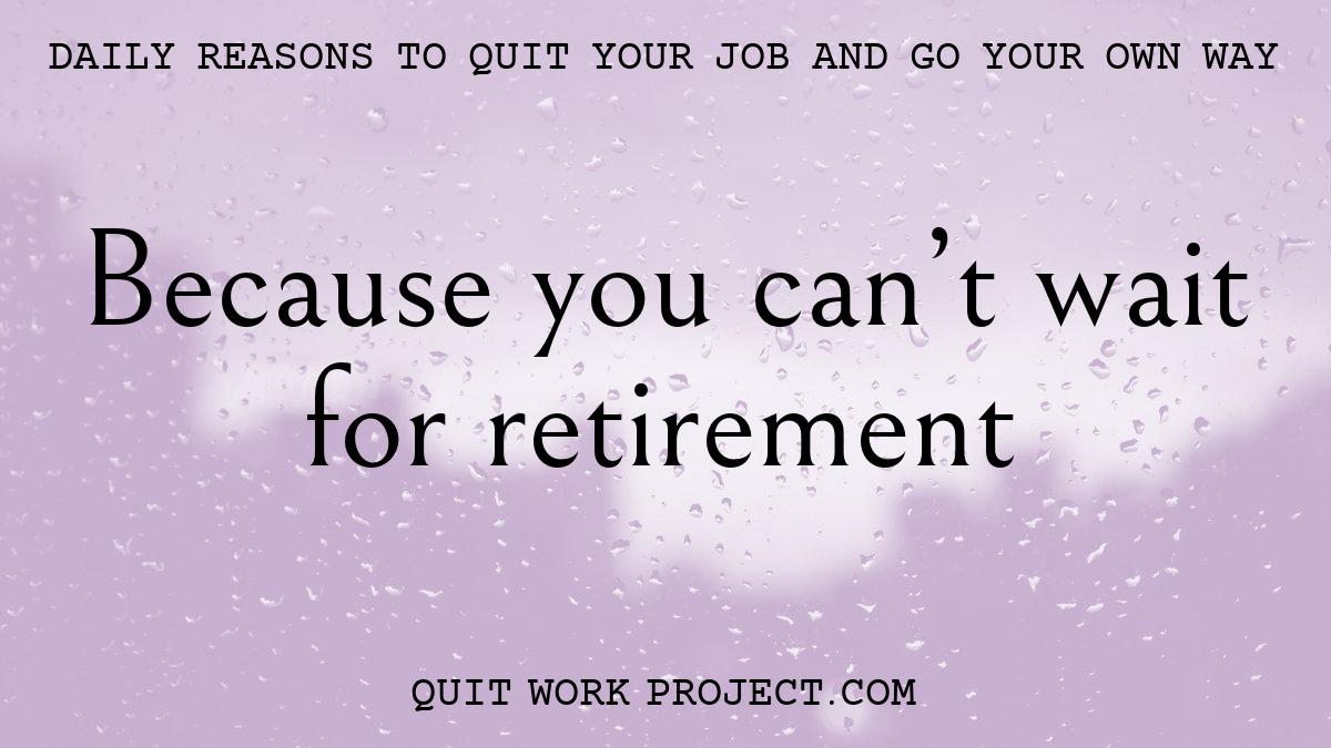 Daily reasons to quit your job and go your own way - Because you can't wait for retirement