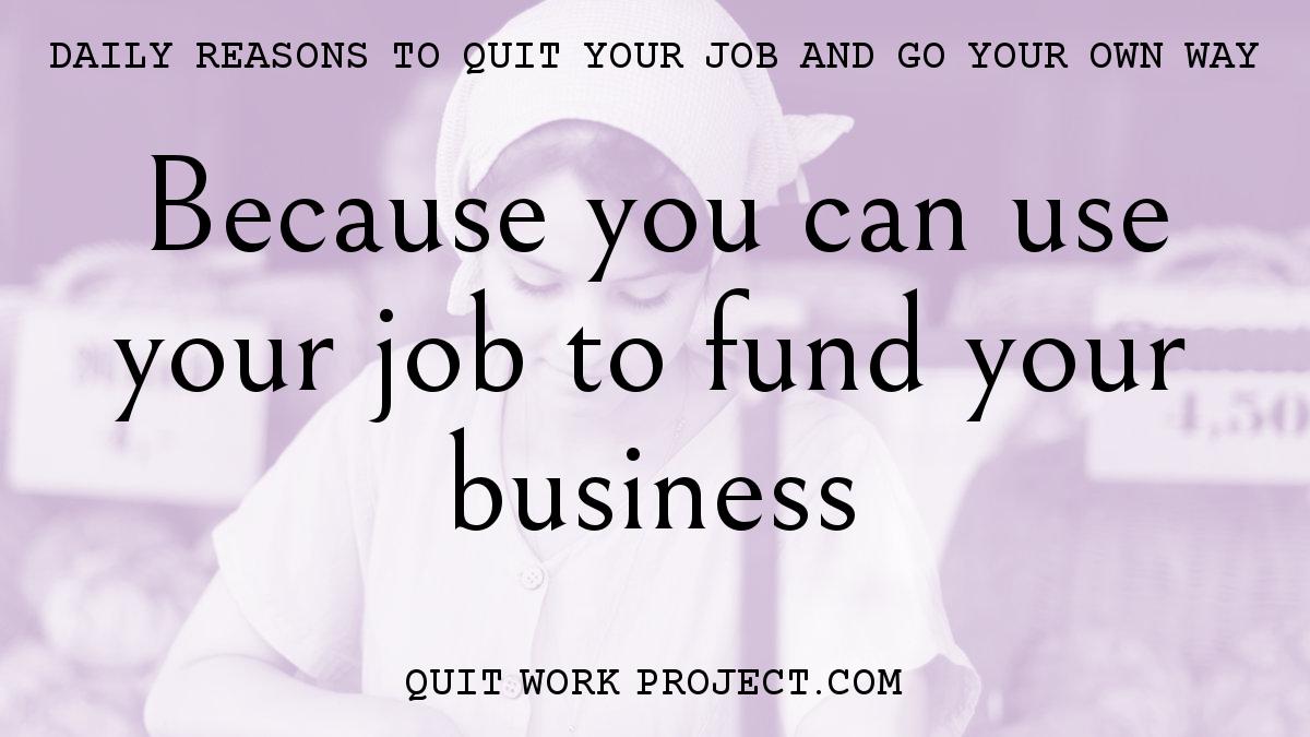 Daily reasons to quit your job and go your own way - Because you can use your job to fund your business
