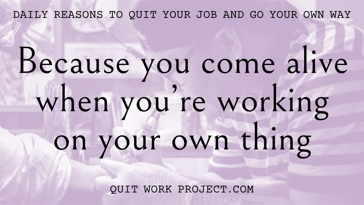 Daily reasons to quit your job and go your own way - Because you come alive when you're working on your own thing