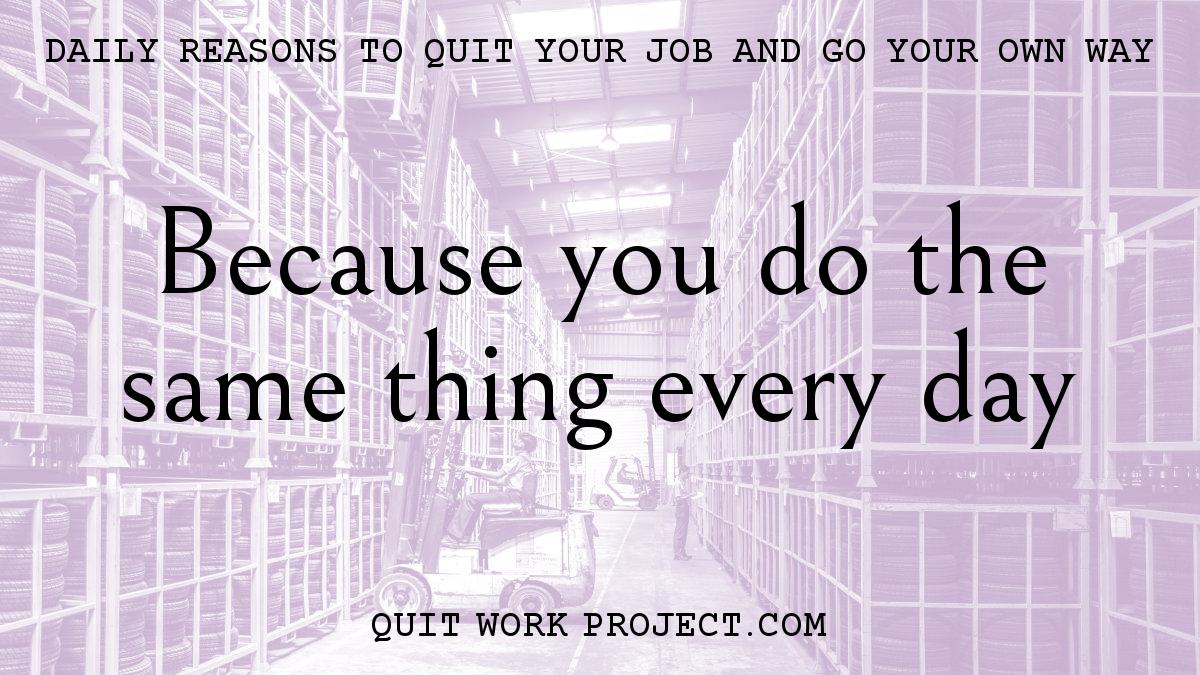 Daily reasons to quit your job and go your own way - Because you do the same thing every day