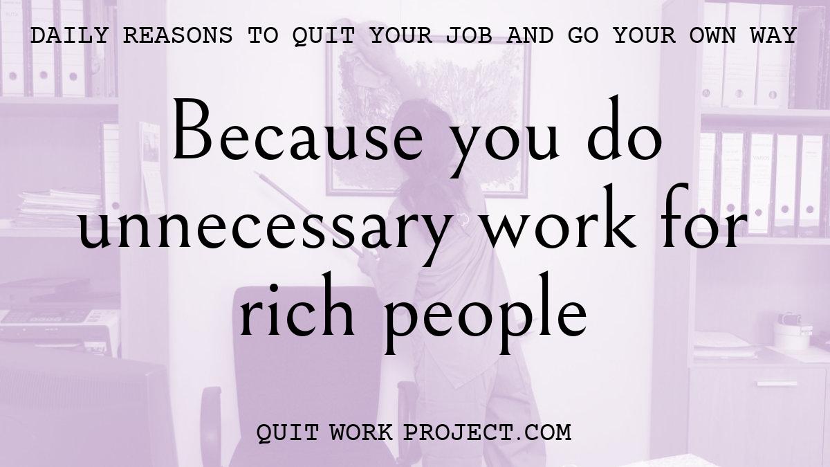 Because you do unnecessary work for rich people