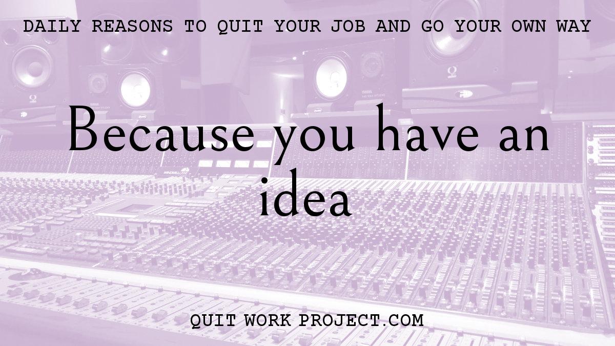 Daily reasons to quit your job and go your own way - Because you have an idea