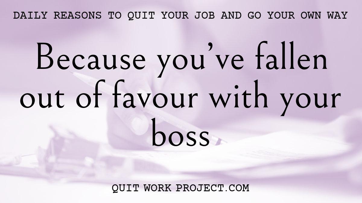Because you've fallen out of favour with your boss
