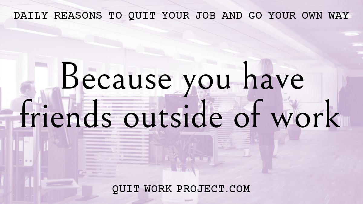 Daily reasons to quit your job and go your own way - Because you have friends outside of work