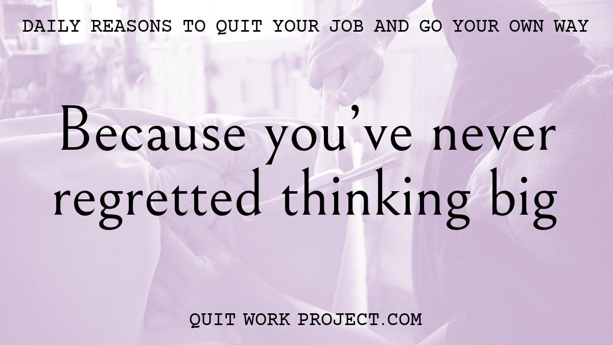 Daily reasons to quit your job and go your own way - Because you've never regretted thinking big
