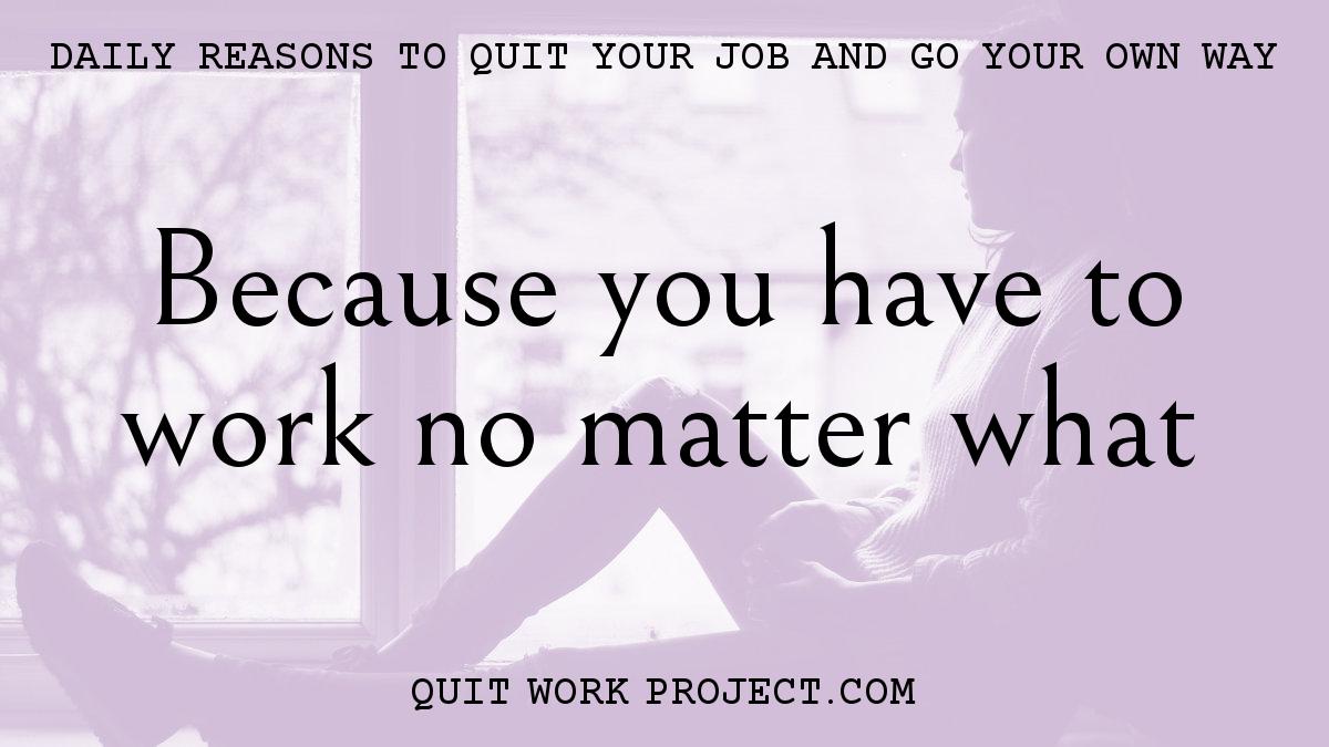 Daily reasons to quit your job and go your own way - Because you have to work no matter what