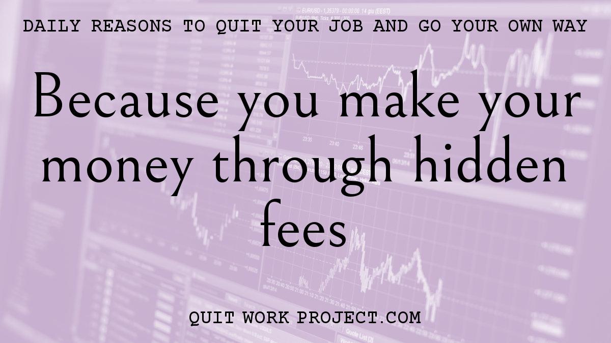 Daily reasons to quit your job and go your own way - Because you make your money through hidden fees