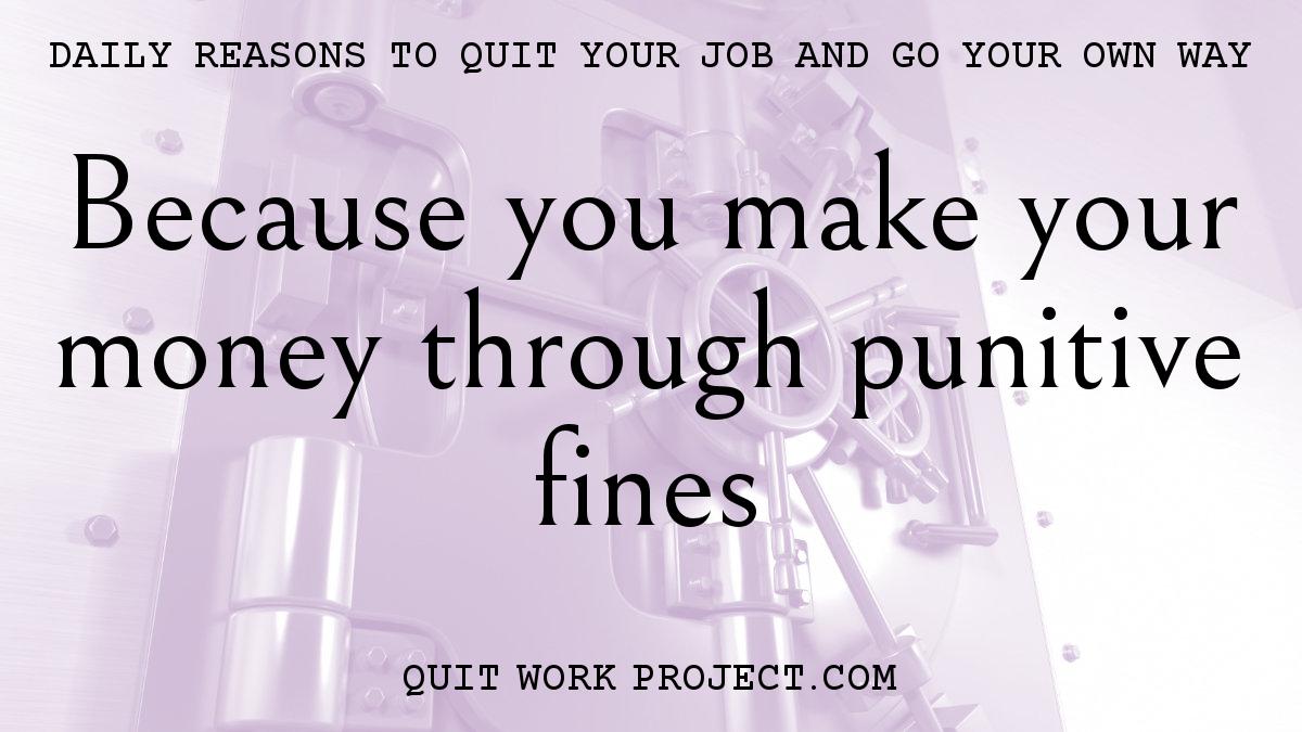 Daily reasons to quit your job and go your own way - Because you make your money through punitive fines