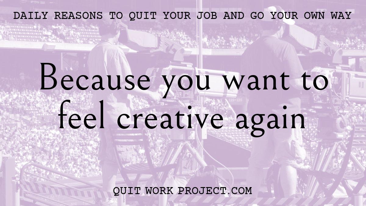 Daily reasons to quit your job and go your own way - Because you want to feel creative again