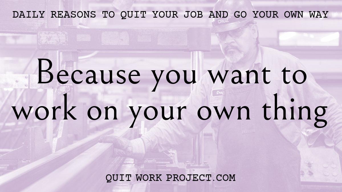 Daily reasons to quit your job and go your own way - Because you want to work on your own thing
