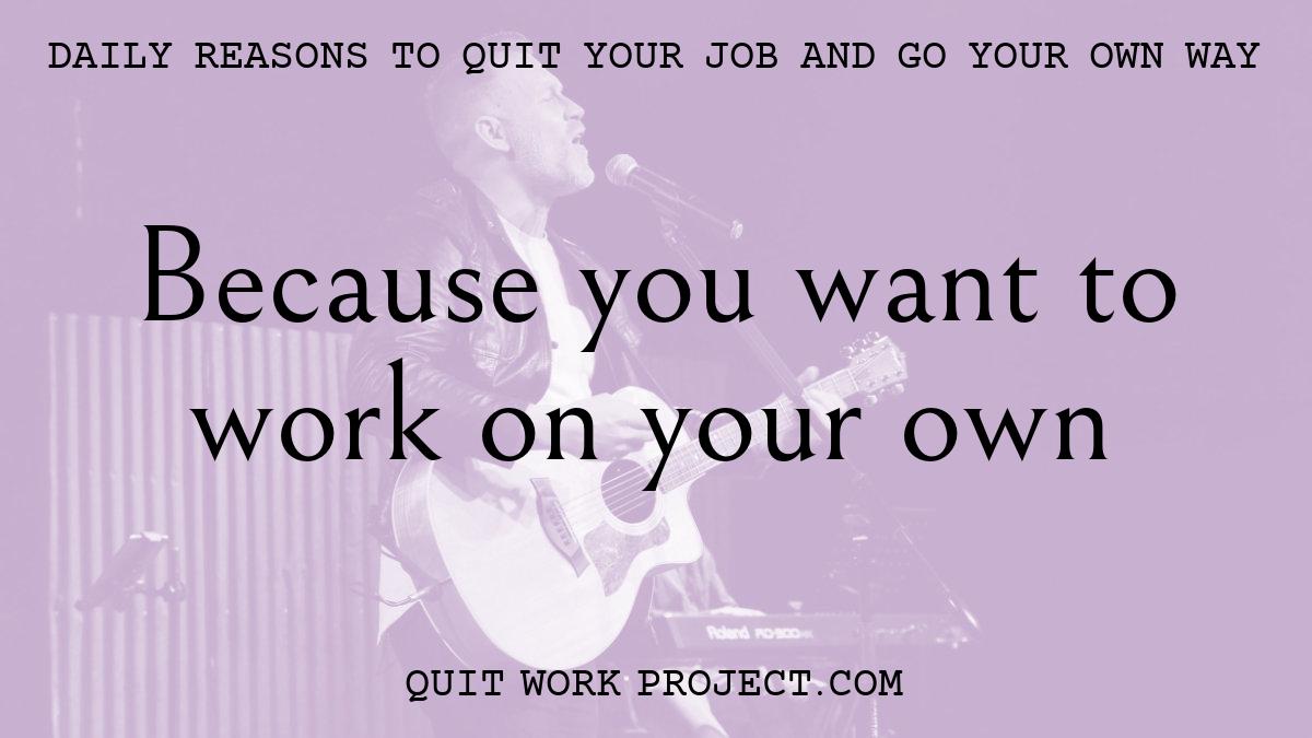 Daily reasons to quit your job and go your own way - Because you want to work on your own