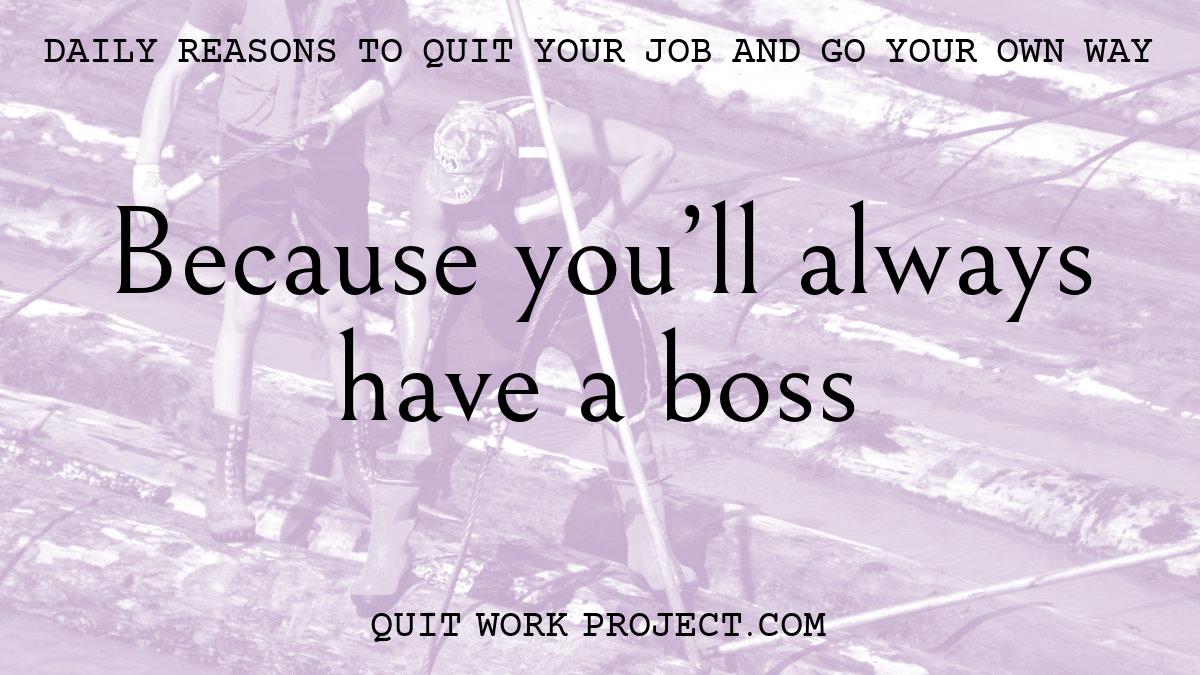 Daily reasons to quit your job and go your own way - Because you'll always have a boss