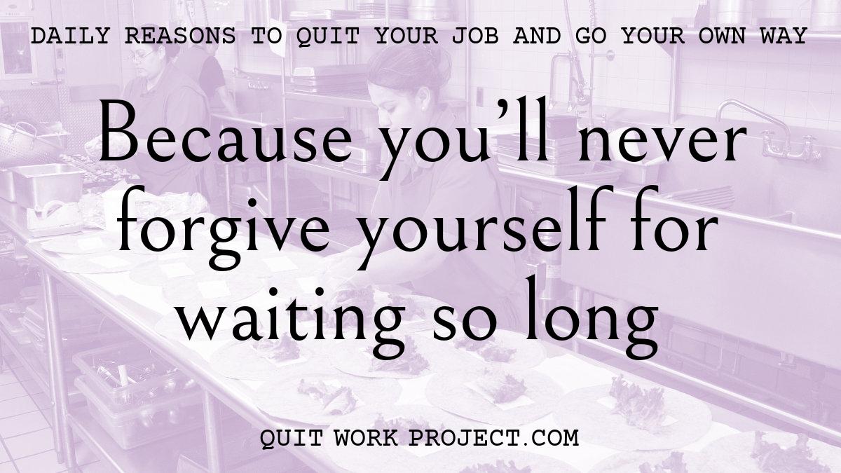 Daily reasons to quit your job and go your own way - Because you'll never forgive yourself for waiting so long