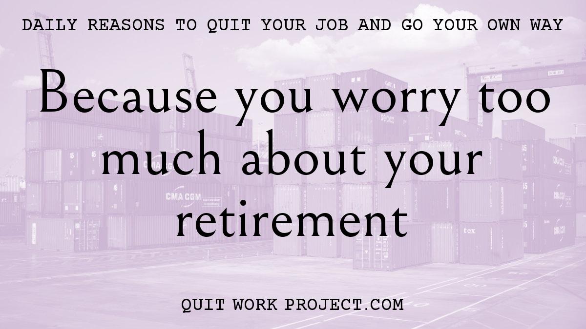 Daily reasons to quit your job and go your own way - Because you worry too much about your retirement