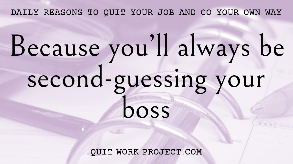 Because you'll always be second-guessing your boss