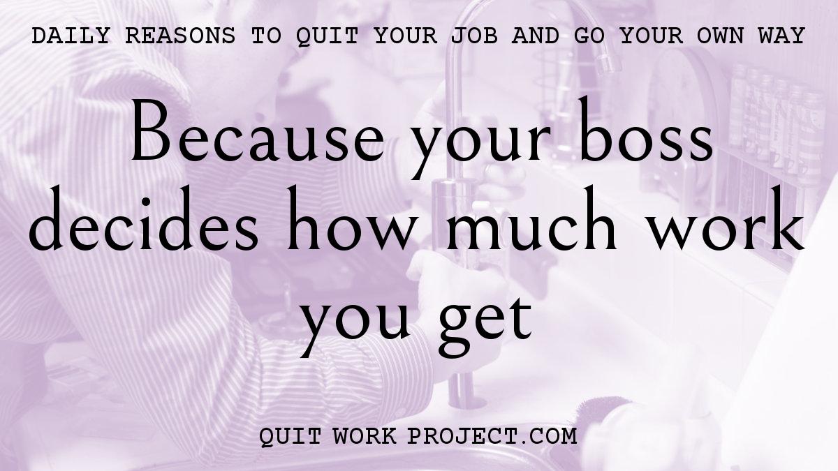Daily reasons to quit your job and go your own way - Because your boss decides how much work you get