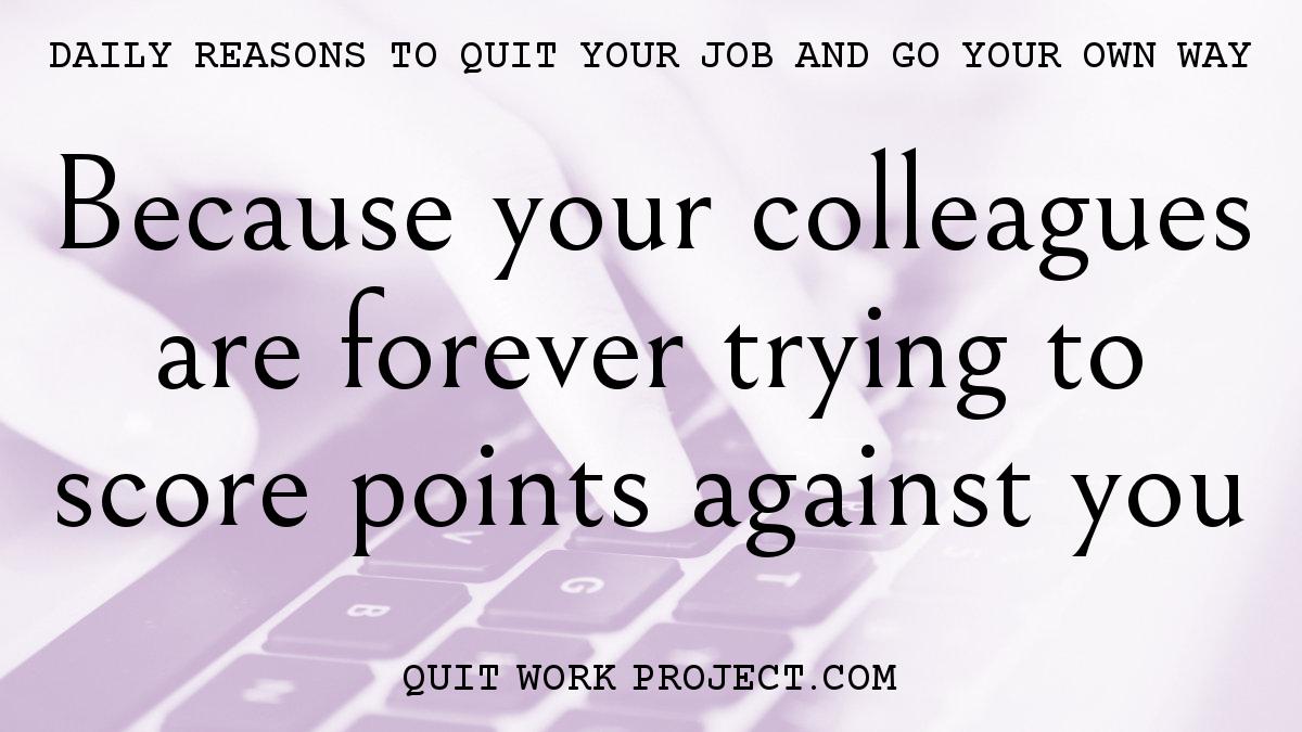 Daily reasons to quit your job and go your own way - Because your colleagues are forever trying to score points against you