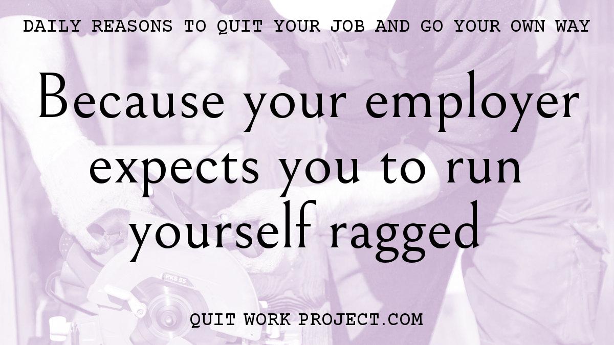 Daily reasons to quit your job and go your own way - Because your employer expects you to run yourself ragged