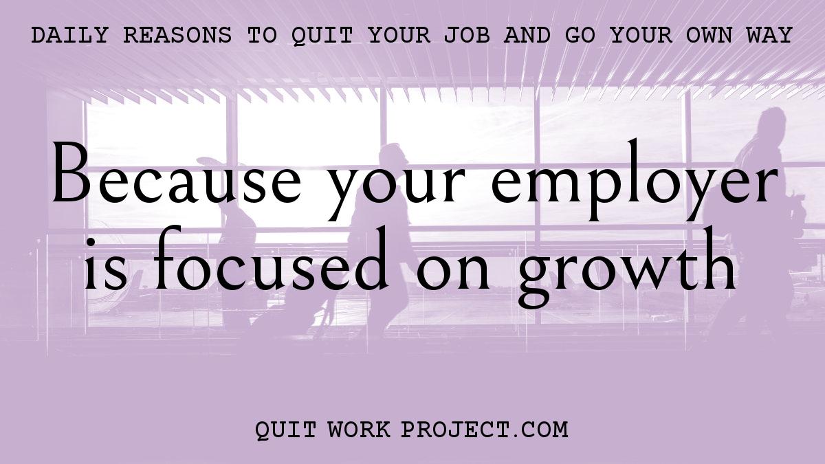 Daily reasons to quit your job and go your own way - Because your employer is focused on growth