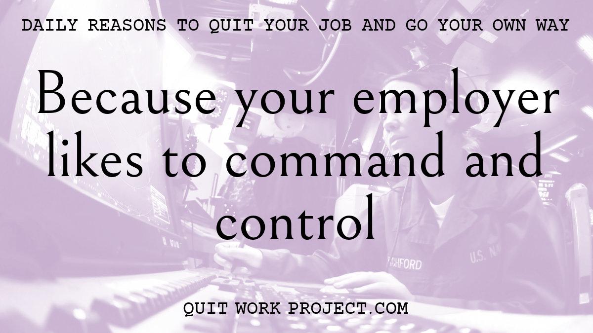 Daily reasons to quit your job and go your own way - Because your employer likes to command and control