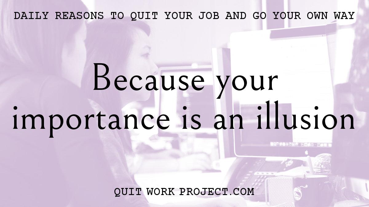 Daily reasons to quit your job and go your own way - Because your importance is an illusion