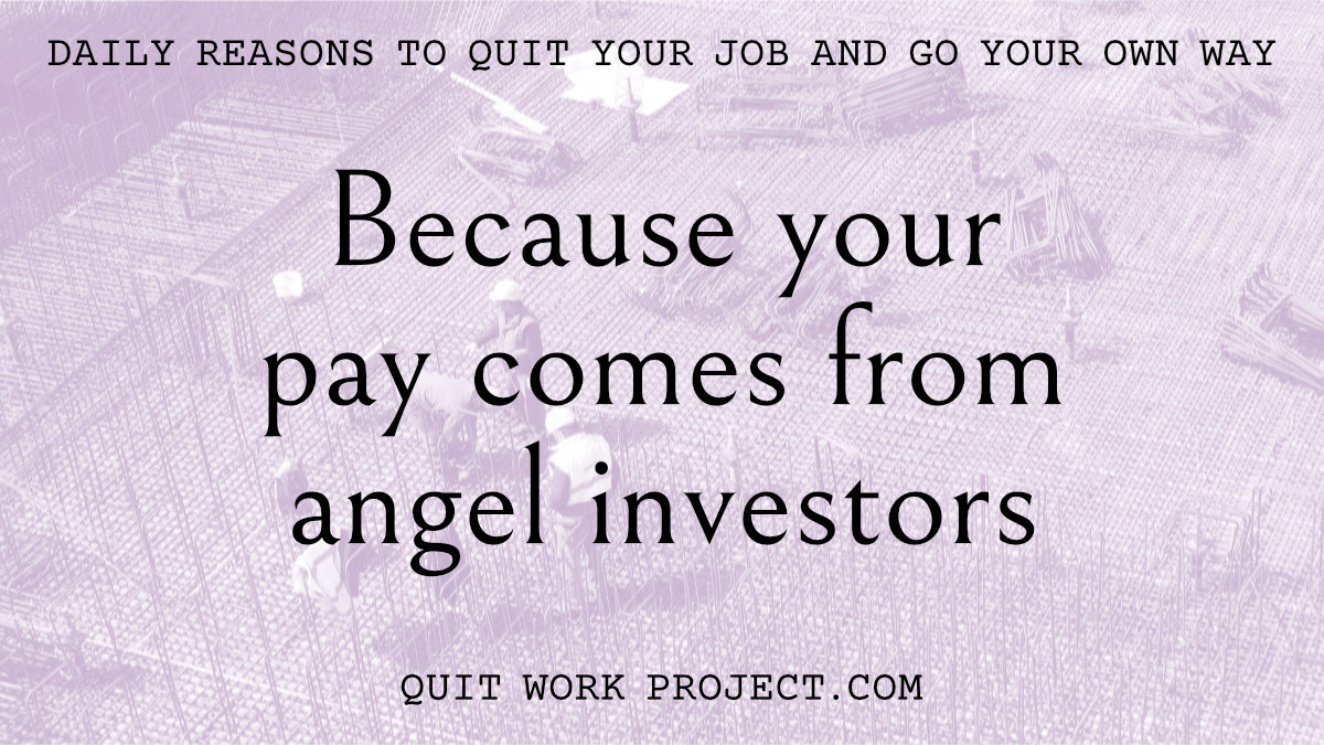 Daily reasons to quit your job and go your own way - Because your pay comes from angel investors