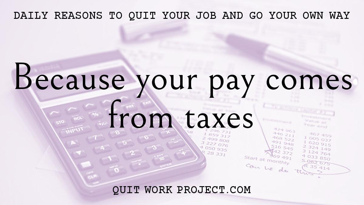 Daily reasons to quit your job and go your own way - Because your pay comes from taxes