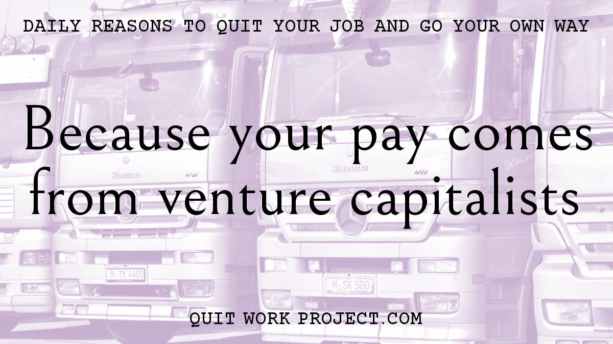 Daily reasons to quit your job and go your own way - Because your pay comes from venture capitalists