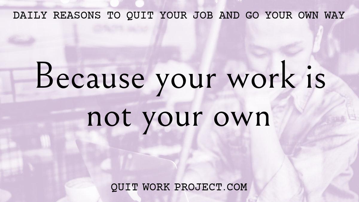 Daily reasons to quit your job and go your own way - Because your work is not your own
