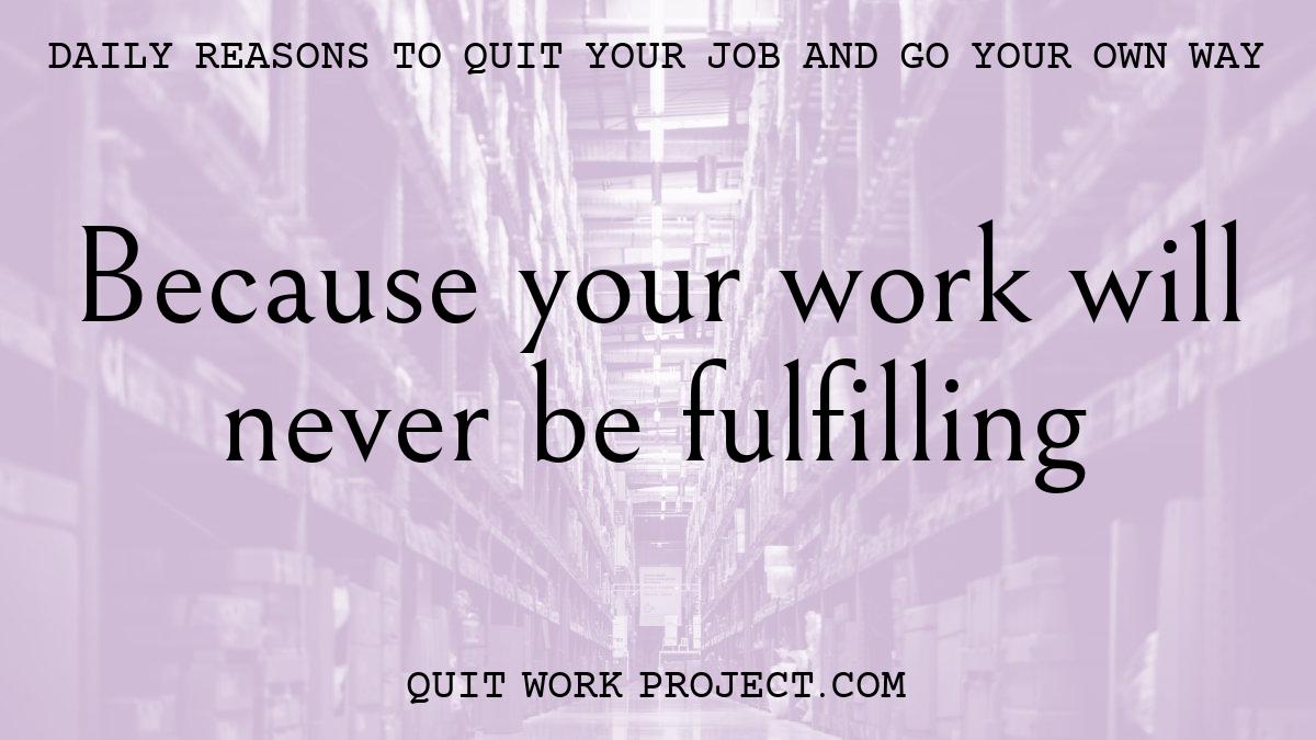 Because your work will never be fulfilling